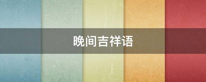 晚间吉祥语 晚上吉祥语怎样表达
