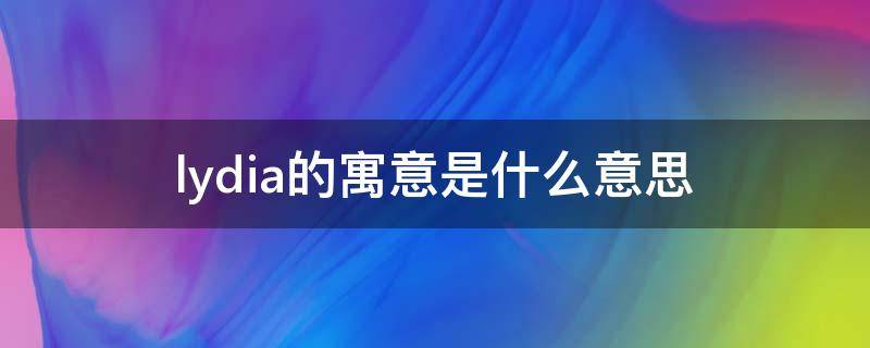 lydia的寓意是什么意思 英文lydia是什么意思