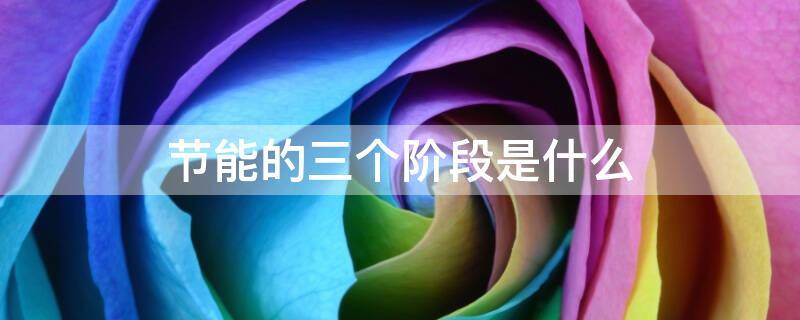 节能的三个阶段是什么（节能的三个阶段指的是哪三个）