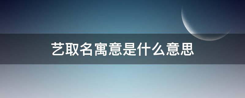 艺取名寓意是什么意思 艺字在名字中的寓意