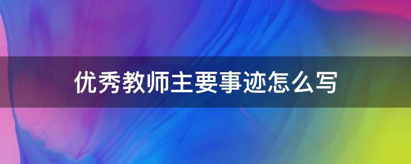 优秀教师主要事迹怎么写 优秀教师主要事迹怎么写300字