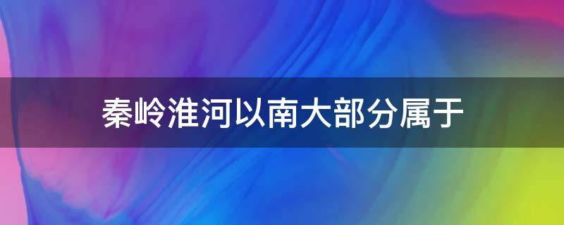 秦岭淮河以南大部分属于 秦岭淮河以南大部分属于什么气候