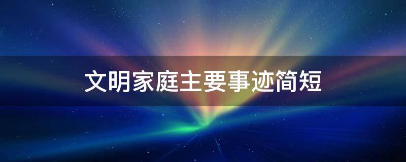 文明家庭主要事迹简短（文明家庭主要事迹简短怎么写）