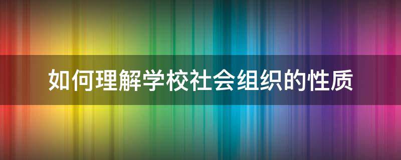 如何理解学校社会组织的性质 你是如何认识学校社会组织性质的?