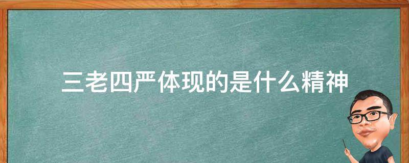 三老四严体现的是什么精神 以三老四严为标志的什么精神