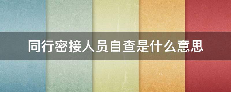 同行密接人员自查是什么意思 同行密接人员自查情况是什么意思