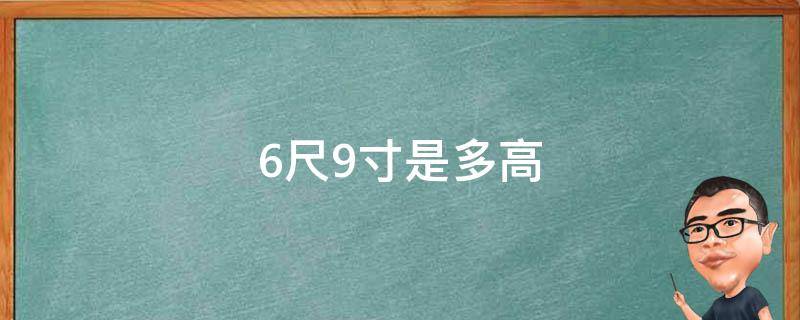 6尺9寸是多高 6尺九寸是多高