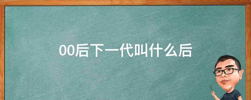 00后下一代叫什么后 00后下一代是几零后