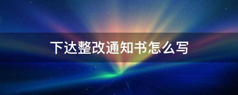 下达整改通知书怎么写 下达整改通知单怎么写