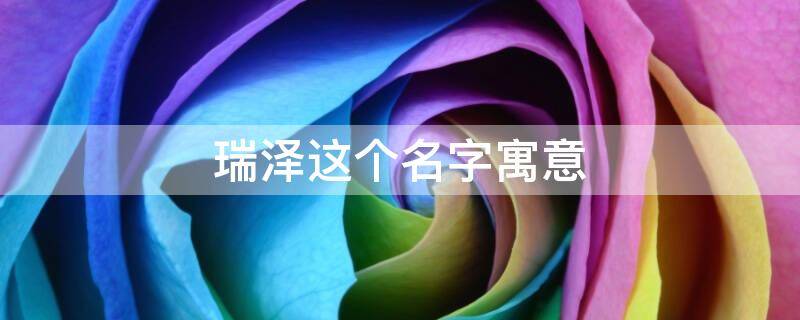 瑞泽这个名字寓意 瑞泽这个名字的寓意