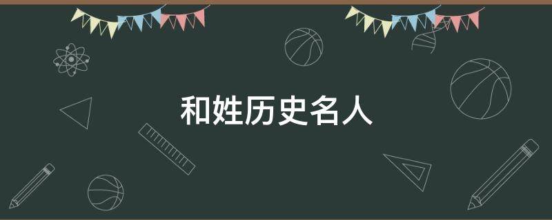 和姓历史名人 和的姓氏名人历史