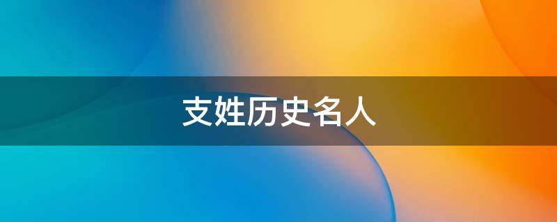 支姓历史名人（支姓的由来和历史）