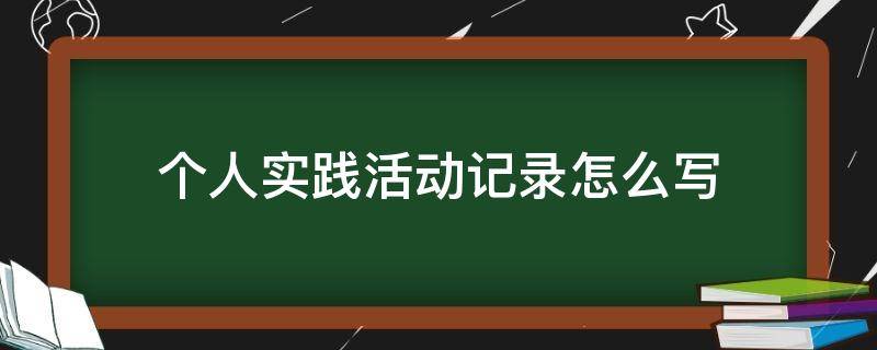 个人实践活动记录怎么写（实践活动内容记录怎么写）