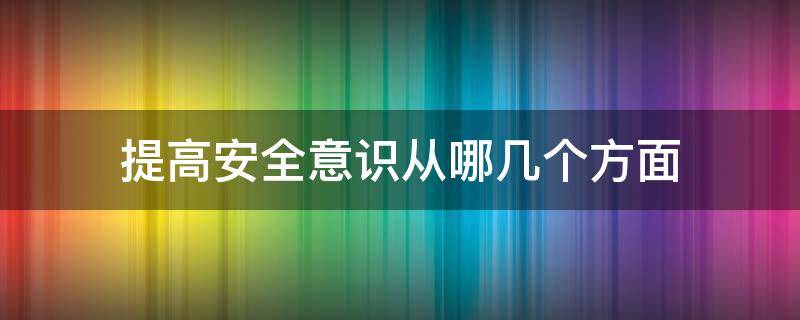 提高安全意识从哪几个方面（安全意识要提高）