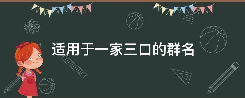 适用于一家三口的群名（一家三口用什么群名）