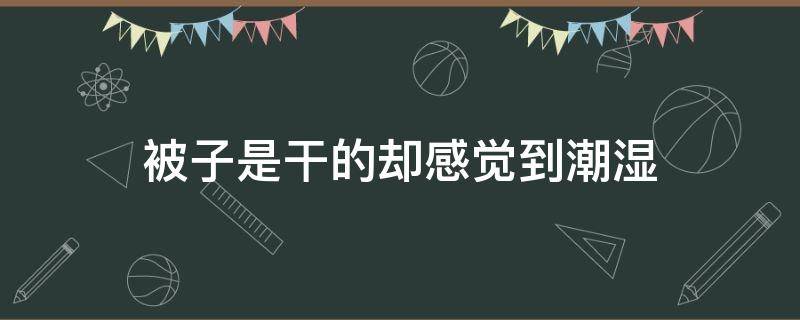 被子是干的却感觉到潮湿 被子是干的却感觉到潮湿,洗完澡感觉又好些