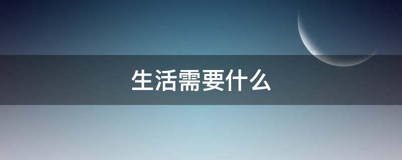 生活需要什么 生活需要什么作文