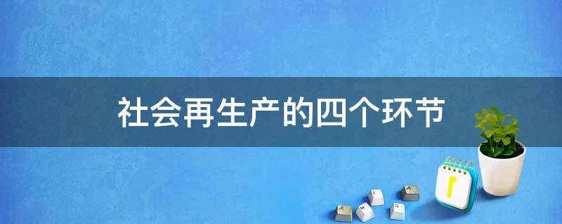 社会再生产的四个环节（社会再生产的四个环节之间的关系）