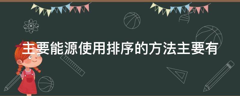 主要能源使用排序的方法主要有 主要能源使用排序的方法主要有哪些