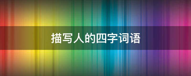 描写人的四字词语 描写人物神态的四字词语