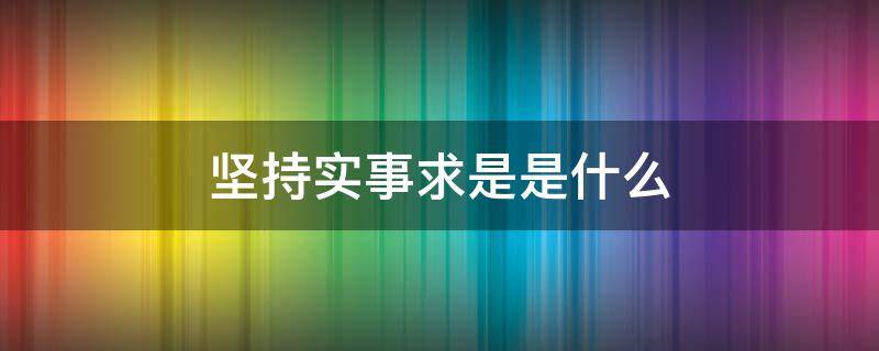 坚持实事求是是什么 坚持实事求是是什么辩证关系