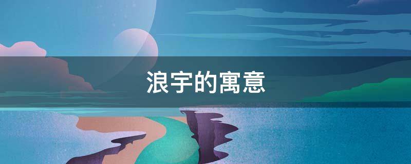 浪宇的寓意（宇的意思及寓意）