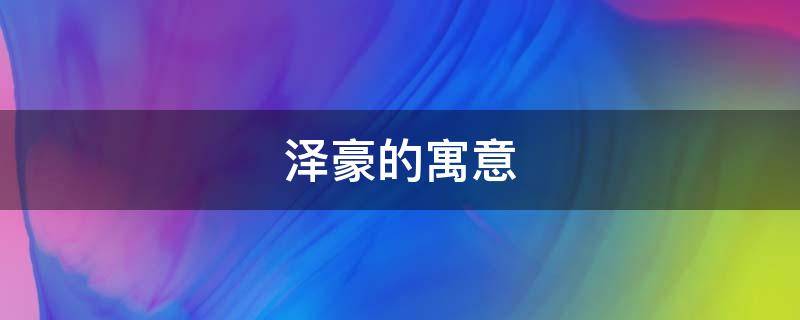 泽豪的寓意 泽豪这个名字的寓意是什么