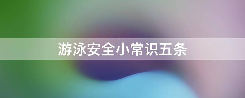 游泳安全小常识五条 小学生游泳安全常识10条