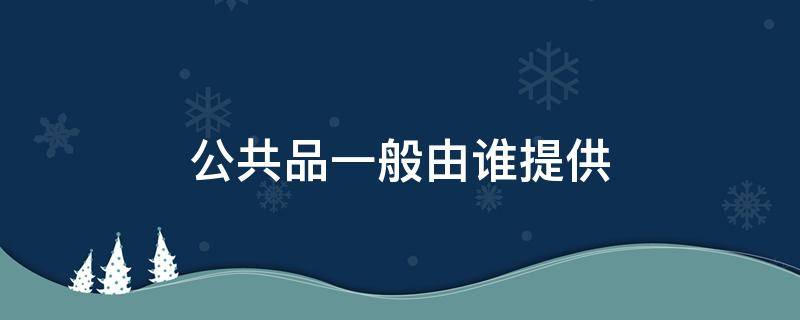 公共品一般由谁提供（公共物品一般由谁提供）