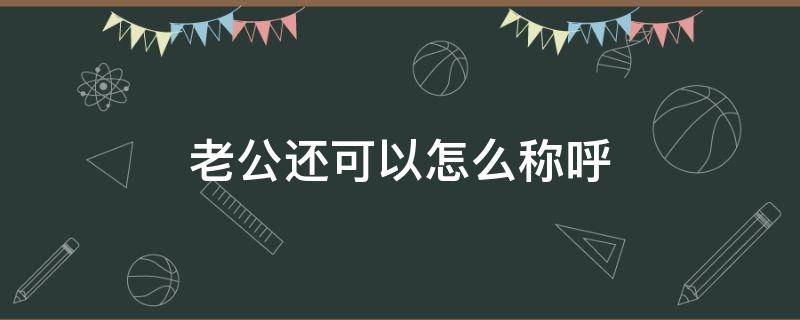 老公还可以怎么称呼（老公还可以怎么称呼00后）