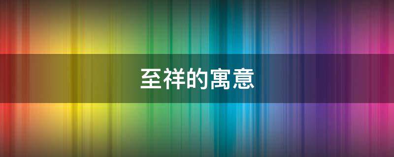 至祥的寓意（祥字寓意和象征）