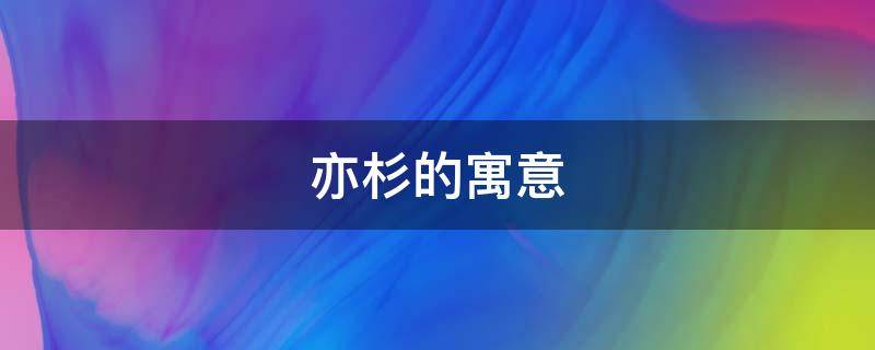 亦杉的寓意 亦杉名字的寓意