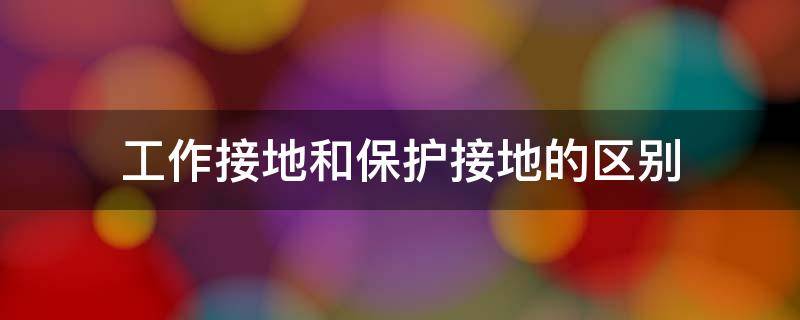 工作接地和保护接地的区别 保护接地和保护接零有什么区别