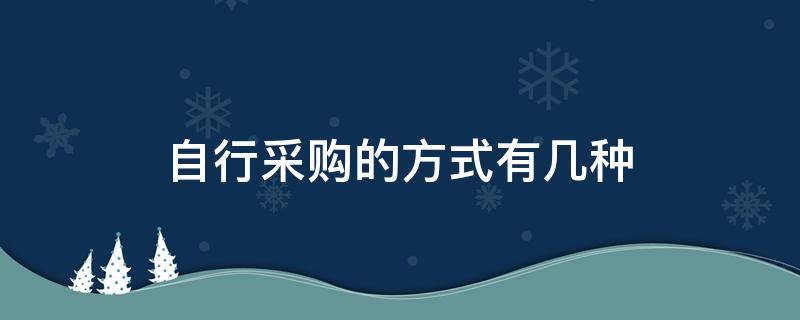 自行采购的方式有几种 自行采购和自主采购的区别