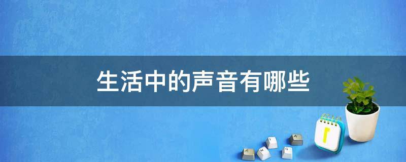 生活中的声音有哪些（生活中的声音有哪些,列举一两种事物写一写）