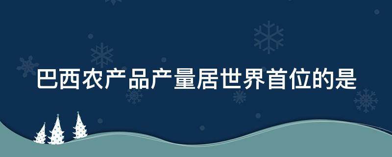 巴西农产品产量居世界首位的是 巴西农产品产量居世界首位的是?