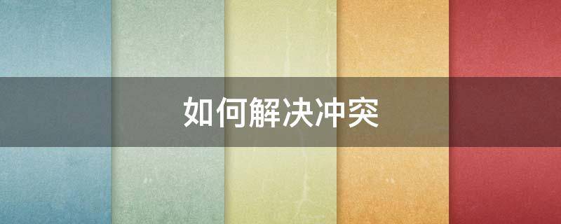 如何解决冲突（大学生如何解决冲突）