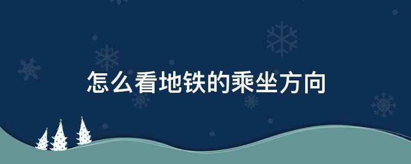 怎么看地铁的乘坐方向（地铁方向怎么看乘坐方向）