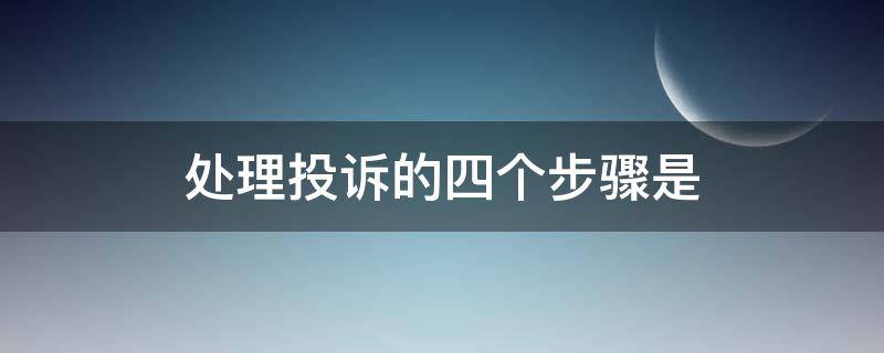 处理投诉的四个步骤是（处理投诉的三个步骤）