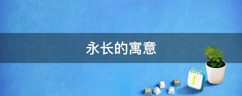 永长的寓意（永长的意思）