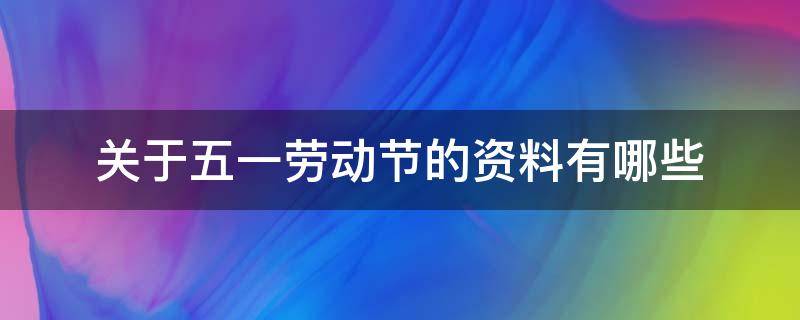 关于五一劳动节的资料有哪些（五一劳动节的内容有哪些）