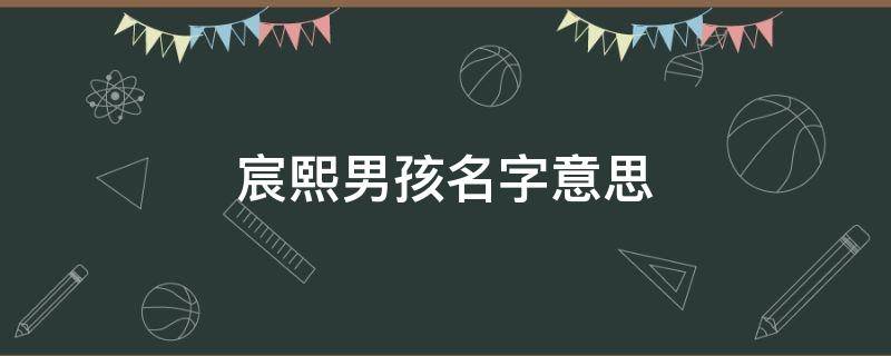 宸熙男孩名字意思（熙宸男孩名字的意思）