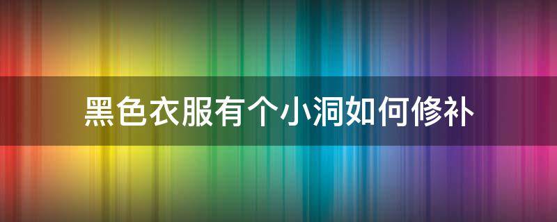 黑色衣服有个小洞如何修补 黑色衣服有个小洞怎么补