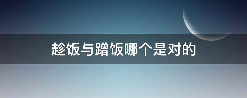 趁饭与蹭饭哪个是对的（什么是蹭饭）