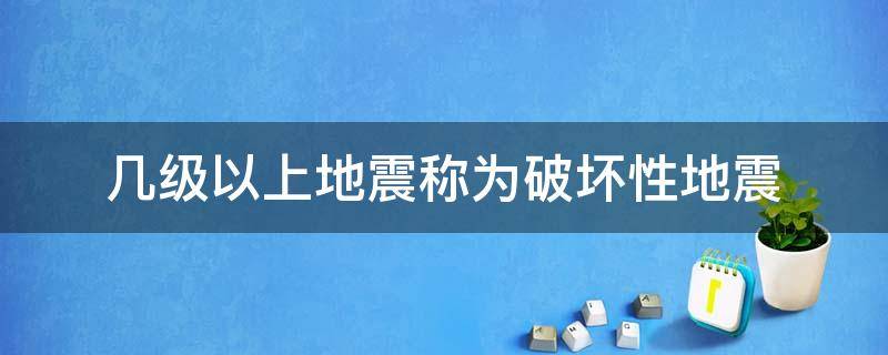 几级以上地震称为破坏性地震 破坏性的地震是指几级以上的地震