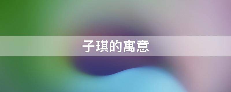 子琪的寓意 子琪名字寓意是什么