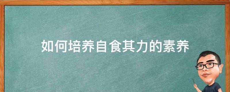 如何培养自食其力的素养（如何培养自食其力的素养200）