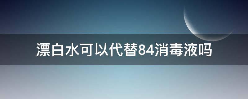 漂白水可以代替84消毒液吗（84消毒液可以用来漂白吗）