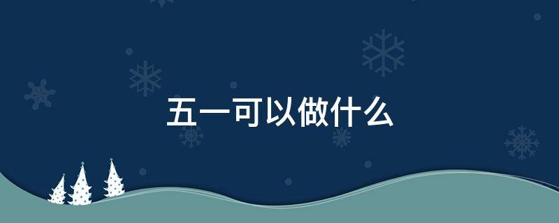 五一可以做什么 五一可以做什么生意