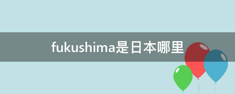 fukushima是日本哪里（tokushima是日本哪里）